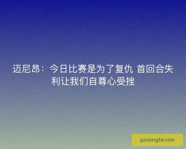 迈尼昂：今日比赛是为了复仇 首回合失利让我们自尊心受挫