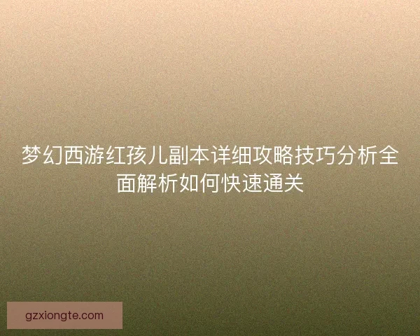 梦幻西游红孩儿副本详细攻略技巧分析全面解析如何快速通关