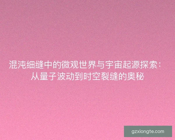 混沌细缝中的微观世界与宇宙起源探索：从量子波动到时空裂缝的奥秘
