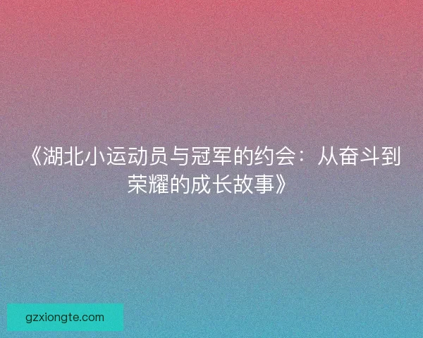 《湖北小运动员与冠军的约会：从奋斗到荣耀的成长故事》