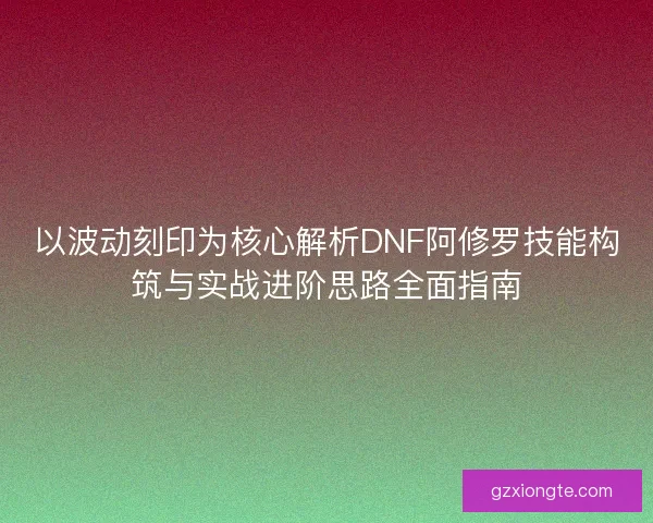 以波动刻印为核心解析DNF阿修罗技能构筑与实战进阶思路全面指南
