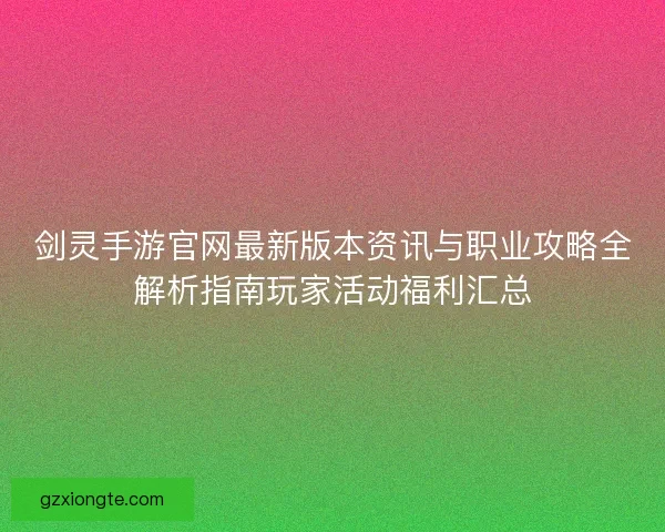 剑灵手游官网最新版本资讯与职业攻略全解析指南玩家活动福利汇总