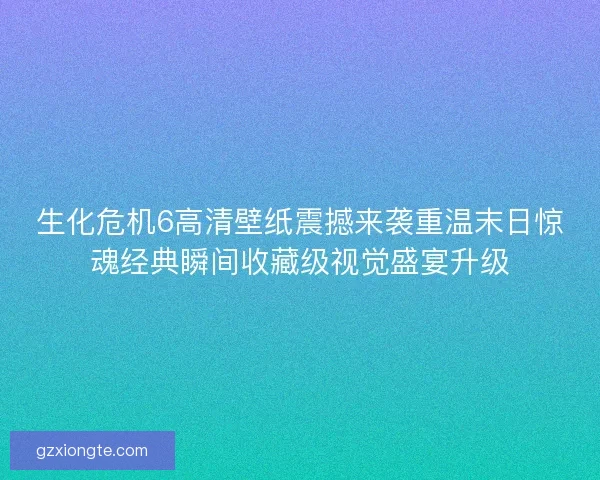 生化危机6高清壁纸震撼来袭重温末日惊魂经典瞬间收藏级视觉盛宴升级