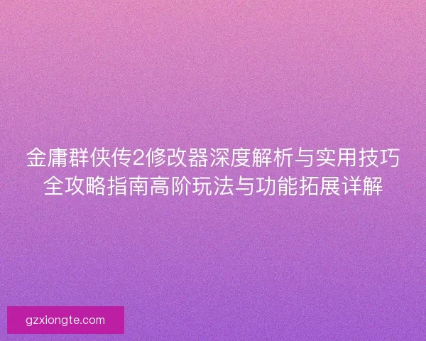 金庸群侠传2修改器深度解析与实用技巧全攻略指南高阶玩法与功能拓展详解