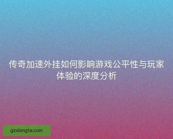 传奇加速外挂如何影响游戏公平性与玩家体验的深度分析