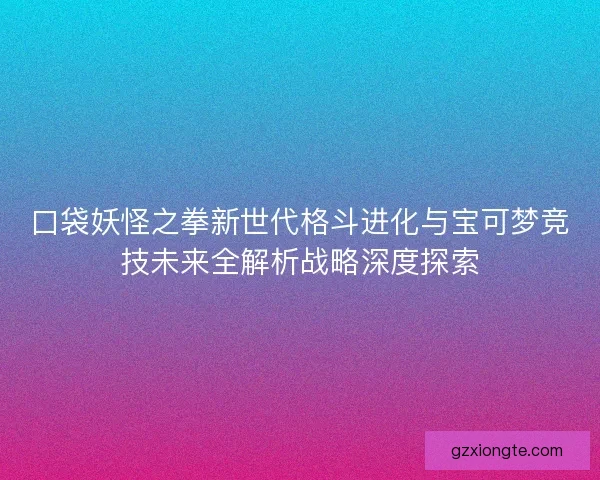 口袋妖怪之拳新世代格斗进化与宝可梦竞技未来全解析战略深度探索