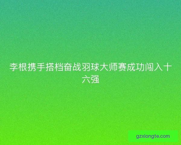 李根携手搭档奋战羽球大师赛成功闯入十六强
