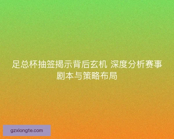 足总杯抽签揭示背后玄机 深度分析赛事剧本与策略布局