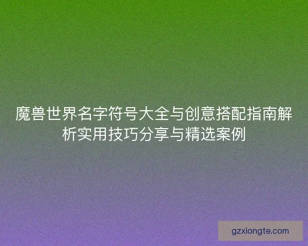 魔兽世界名字符号大全与创意搭配指南解析实用技巧分享与精选案例