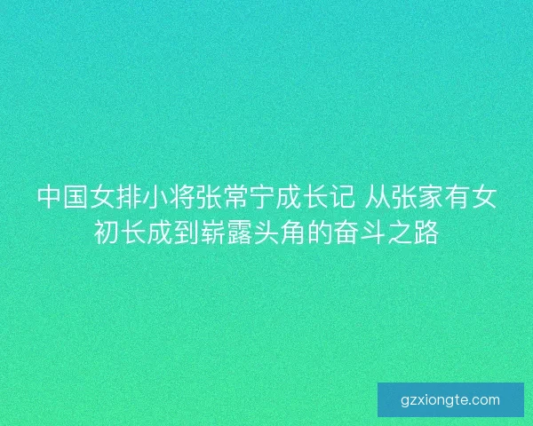 中国女排小将张常宁成长记 从张家有女初长成到崭露头角的奋斗之路