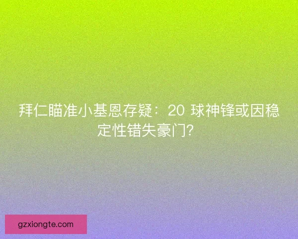 拜仁瞄准小基恩存疑：20 球神锋或因稳定性错失豪门？