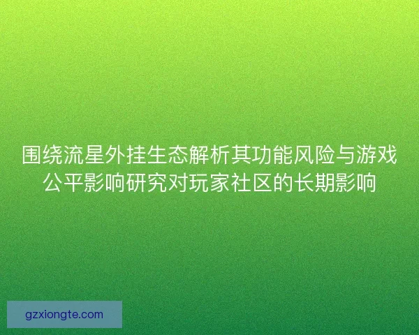 围绕流星外挂生态解析其功能风险与游戏公平影响研究对玩家社区的长期影响