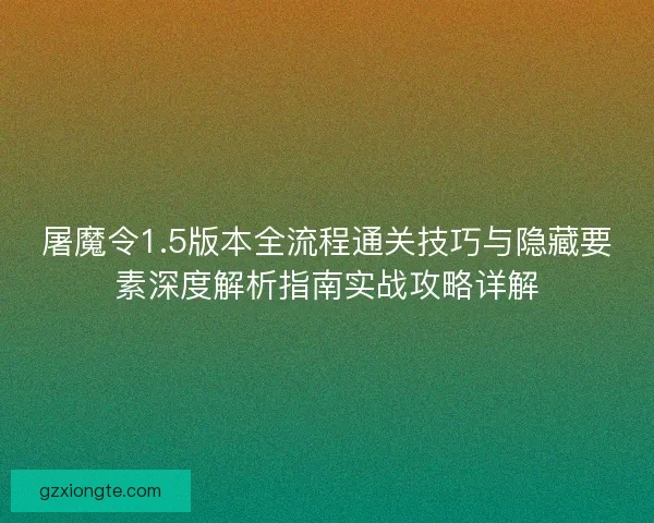 屠魔令1.5版本全流程通关技巧与隐藏要素深度解析指南实战攻略详解