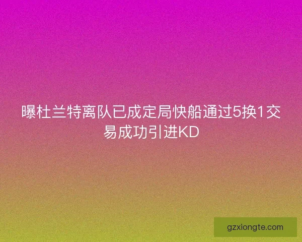 曝杜兰特离队已成定局快船通过5换1交易成功引进KD