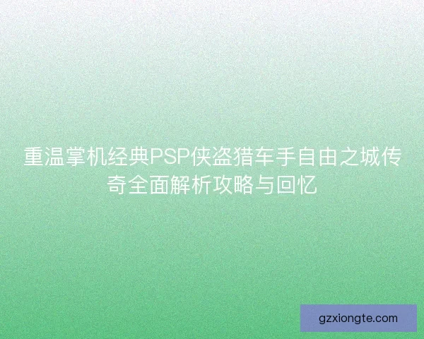 重温掌机经典PSP侠盗猎车手自由之城传奇全面解析攻略与回忆
