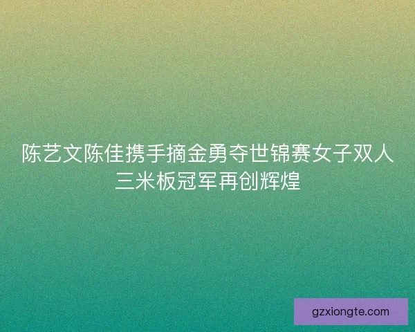 陈艺文陈佳携手摘金勇夺世锦赛女子双人三米板冠军再创辉煌