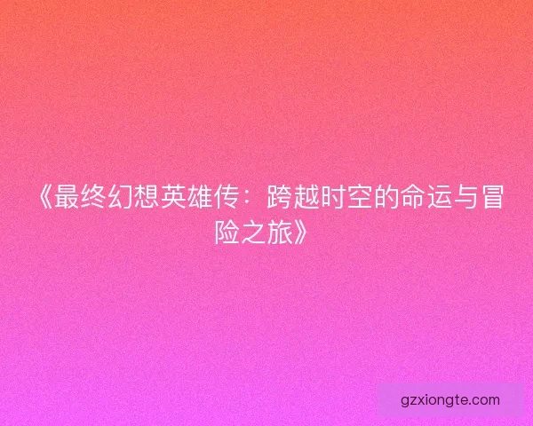 《最终幻想英雄传：跨越时空的命运与冒险之旅》