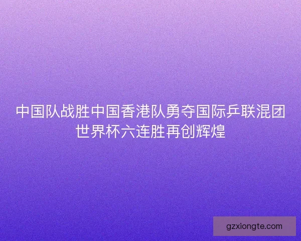 中国队战胜中国香港队勇夺国际乒联混团世界杯六连胜再创辉煌